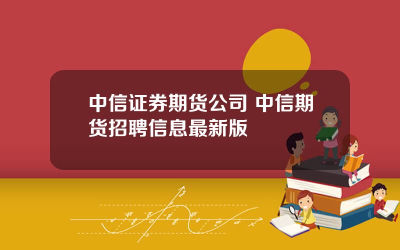 中信证券期货公司 中信期货招聘信息最新版